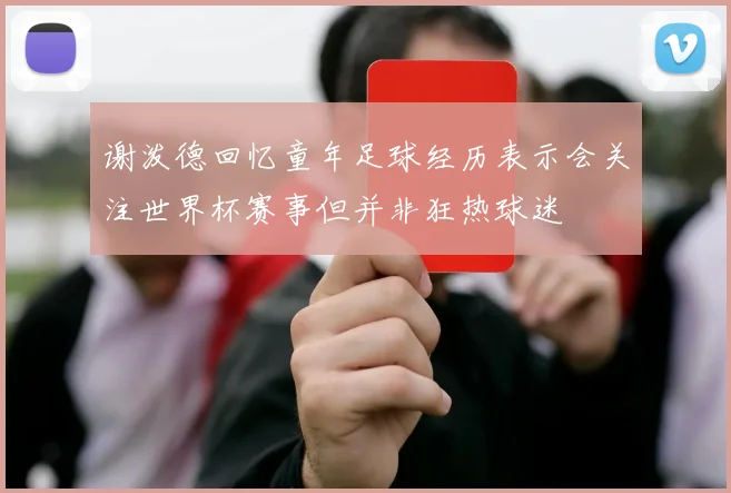 谢泼德回忆童年足球经历表示会关注世界杯赛事但并非狂热球迷