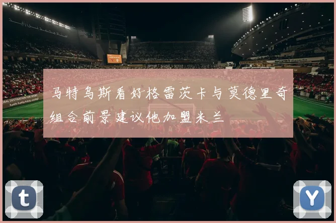 马特乌斯看好格雷茨卡与莫德里奇组合前景建议他加盟米兰