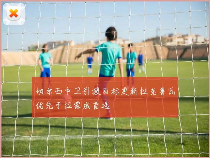 切尔西中卫引援目标更新拉克鲁瓦优先于拉蒙成首选