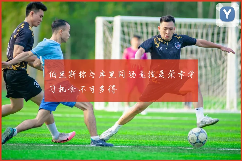 伯里斯称与库里同场竞技是荣幸学习机会不可多得