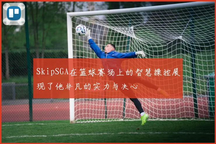 SkipSGA在篮球赛场上的智慧操控展现了他非凡的实力与决心