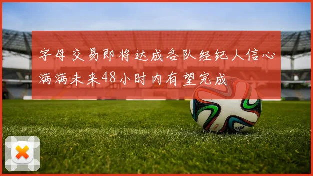 字母交易即将达成各队经纪人信心满满未来48小时内有望完成