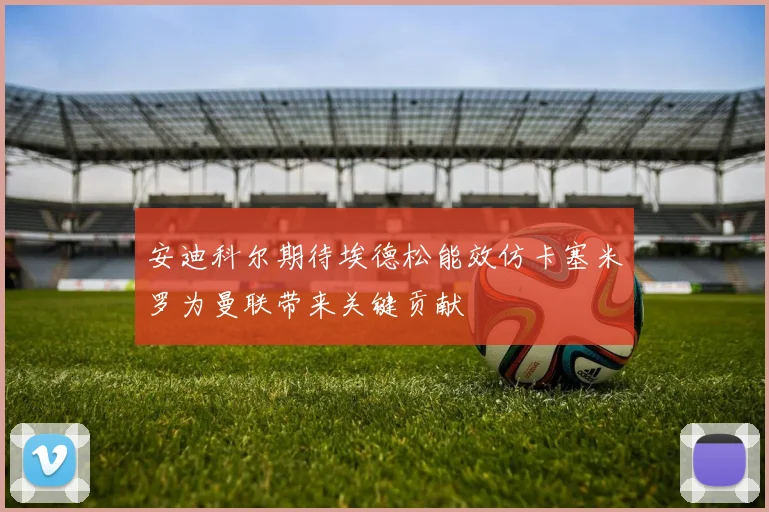 安迪科尔期待埃德松能效仿卡塞米罗为曼联带来关键贡献