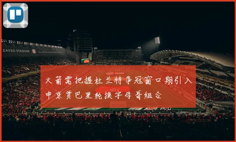 火箭需把握杜兰特争冠窗口期引入申京贾巴里轮换字母哥组合