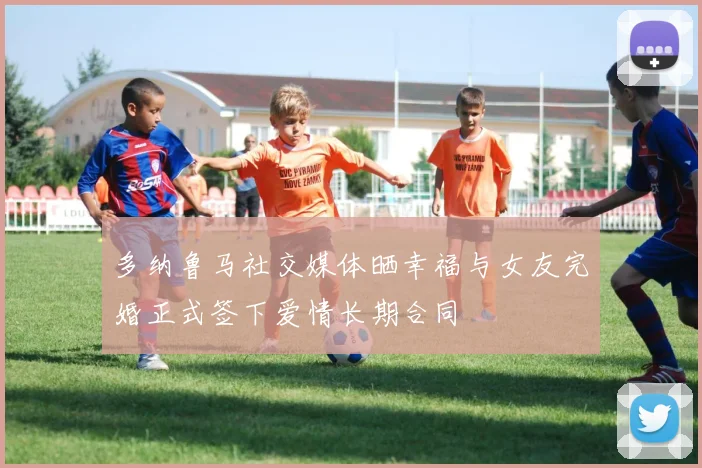 多纳鲁马社交媒体晒幸福与女友完婚正式签下爱情长期合同