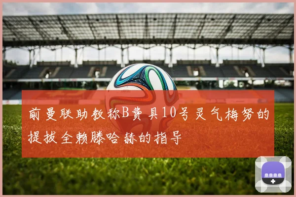 前曼联助教称B费具10号灵气梅努的提拔全赖滕哈赫的指导