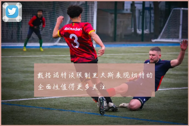 戴格诺特谈限制里夫斯表现切特的全面性值得更多关注